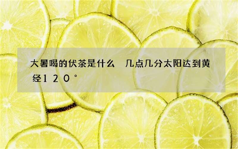 大暑喝的伏茶是什么 几点几分太阳达到黄经120&deg;